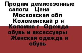 Продам демисезонные сапоги › Цена ­ 1 000 - Московская обл., Коломенский р-н, Коломна г. Одежда, обувь и аксессуары » Женская одежда и обувь   
